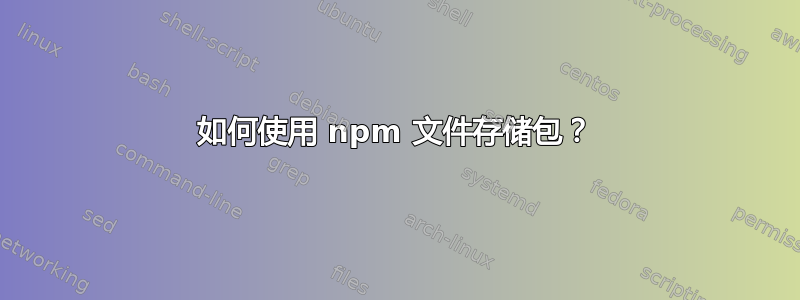 如何使用 npm 文件存储包？