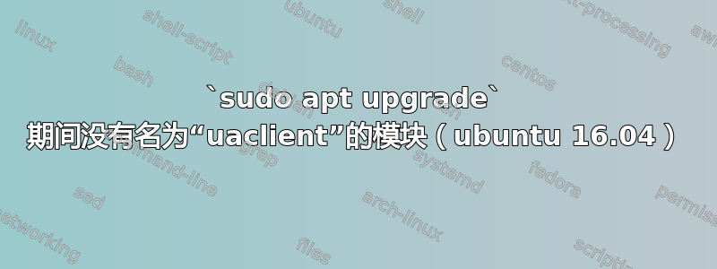 `sudo apt upgrade` 期间没有名为“uaclient”的模块（ubuntu 16.04）