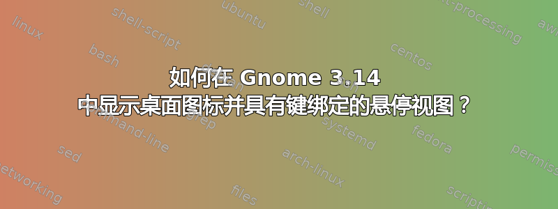 如何在 Gnome 3.14 中显示桌面图标并具有键绑定的悬停视图？