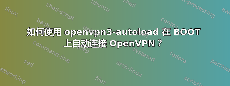 如何使用 openvpn3-autoload 在 BOOT 上自动连接 OpenVPN？