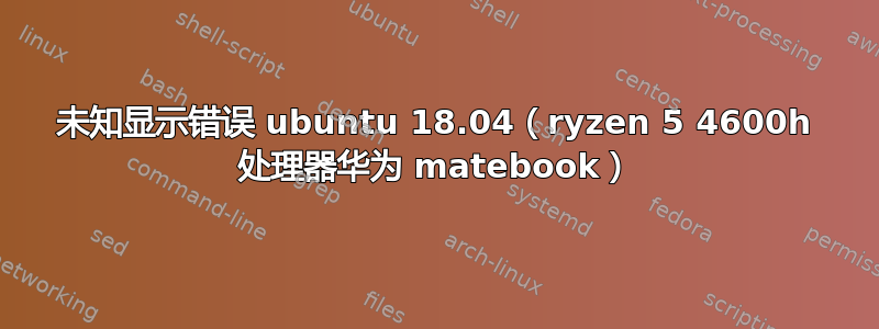 未知显示错误 ubuntu 18.04（ryzen 5 4600h 处理器华为 matebook）