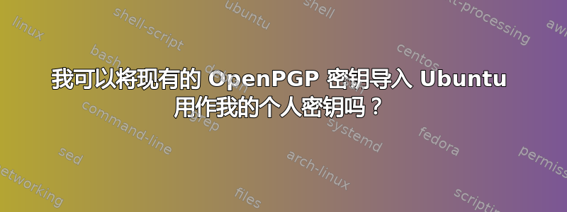 我可以将现有的 OpenPGP 密钥导入 Ubuntu 用作我的个人密钥吗？