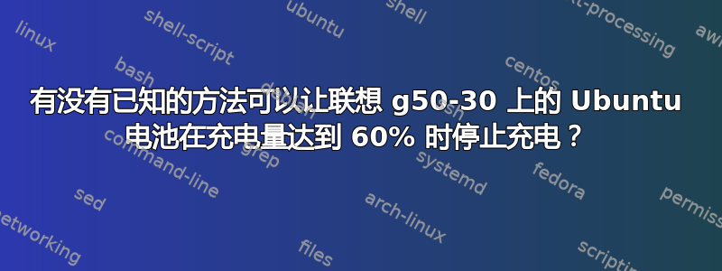 有没有已知的方法可以让联想 g50-30 上的 Ubuntu 电池在充电量达到 60% 时停止充电？