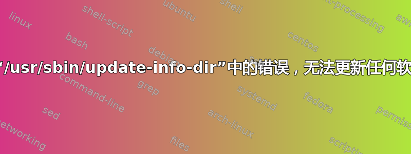 由于“/usr/sbin/update-info-dir”中的错误，无法更新任何软件包