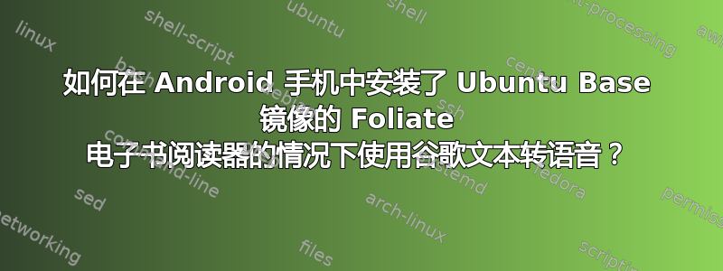 如何在 Android 手机中安装了 Ubuntu Base 镜像的 Foliate 电子书阅读器的情况下使用谷歌文本转语音？