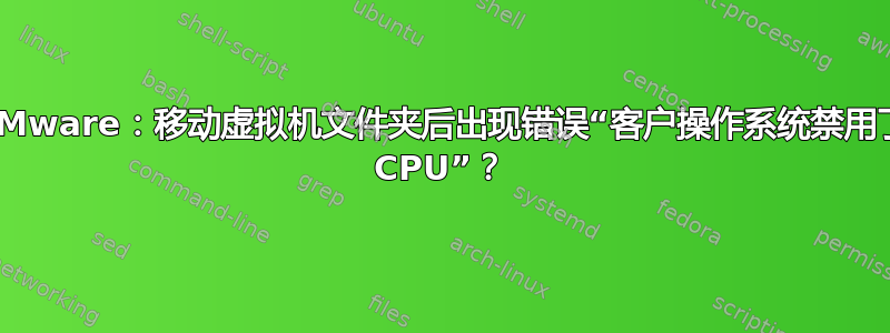 VMware：移动虚拟机文件夹后出现错误“客户操作系统禁用了 CPU”？