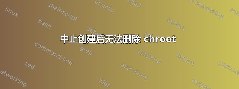 中止创建后无法删除 chroot