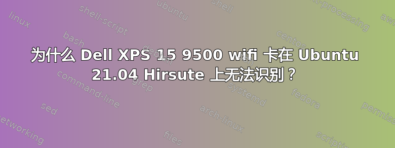 为什么 Dell XPS 15 9500 wifi 卡在 Ubuntu 21.04 Hirsute 上无法识别？