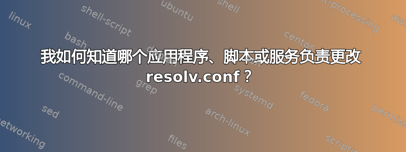 我如何知道哪个应用程序、脚本或服务负责更改 resolv.conf？