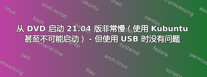 从 DVD 启动 21.04 版非常慢（使用 Kubuntu 甚至不可能启动） - 但使用 USB 时没有问题