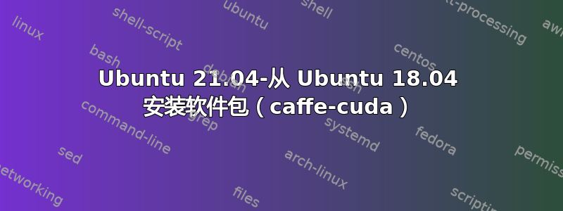 Ubuntu 21.04-从 Ubuntu 18.04 安装软件包（caffe-cuda）