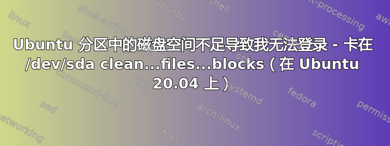 Ubuntu 分区中的磁盘空间不足导致我无法登录 - 卡在 /dev/sda clean...files...blocks（在 Ubuntu 20.04 上）