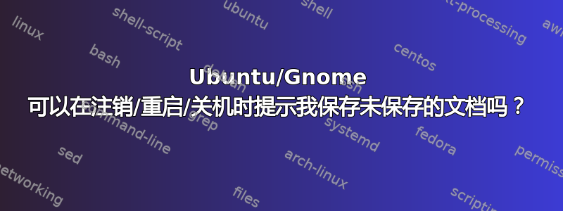 Ubuntu/Gnome 可以在注销/重启/关机时提示我保存未保存的文档吗？