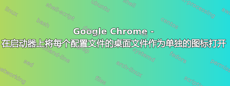 Google Chrome - 在启动器上将每个配置文件的桌面文件作为单独的图标打开