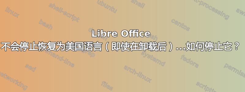 Libre Office 不会停止恢复为美国语言（即使在卸载后）...如何停止它？