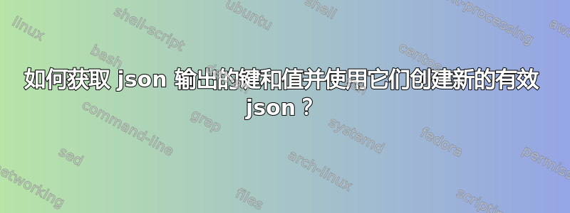 如何获取 json 输出的键和值并使用它们创建新的有效 json？