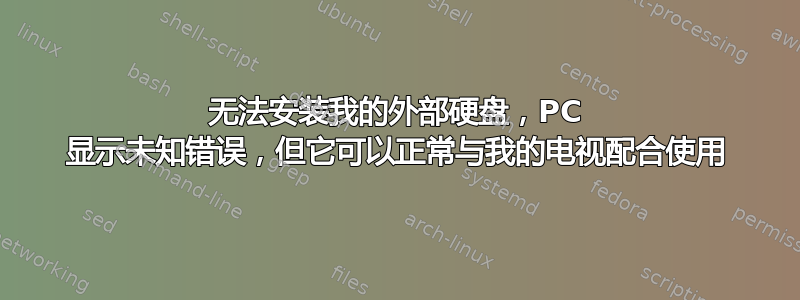 无法安装我的外部硬盘，PC 显示未知错误，但它可以正常与我的电视配合使用