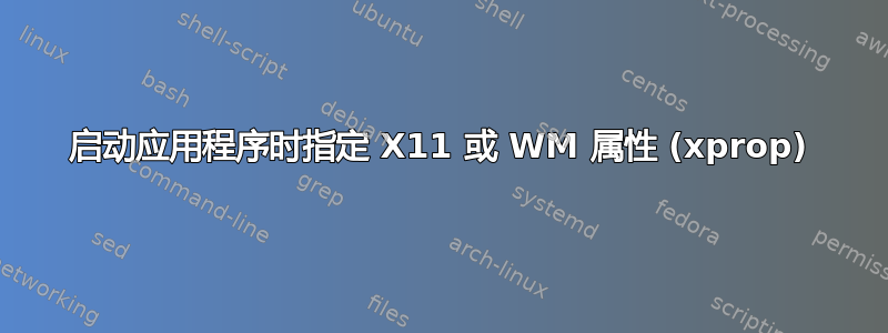 启动应用程序时指定 X11 或 WM 属性 (xprop)