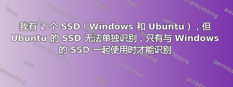 我有 2 个 SSD（Windows 和 Ubuntu），但 Ubuntu 的 SSD 无法单独识别，只有与 Windows 的 SSD 一起使用时才能识别