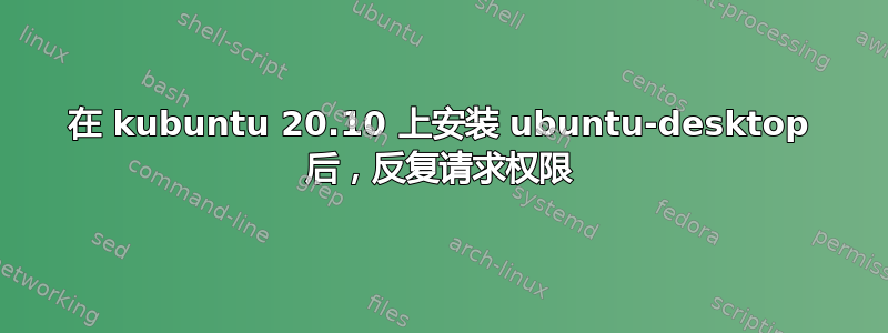 在 kubuntu 20.10 上安装 ubuntu-desktop 后，反复请求权限