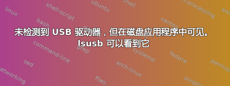 未检测到 USB 驱动器，但在磁盘应用程序中可见。 lsusb 可以看到它