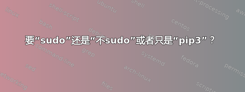 要“sudo”还是“不sudo”或者只是“pip3”？