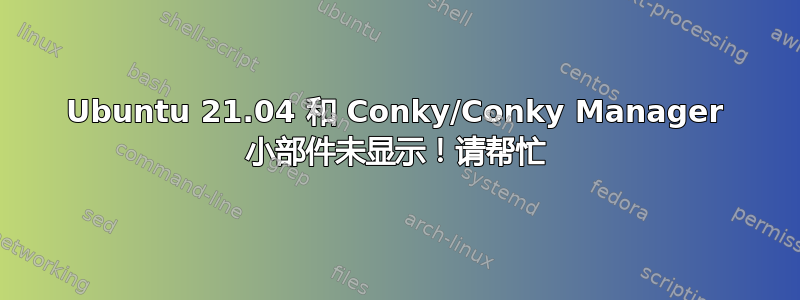 Ubuntu 21.04 和 Conky/Conky Manager 小部件未显示！请帮忙