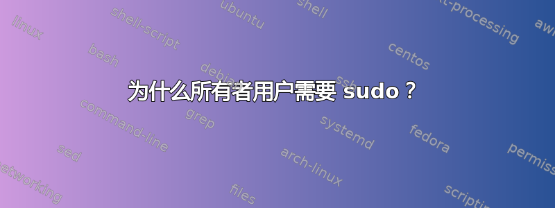 为什么所有者用户需要 sudo？