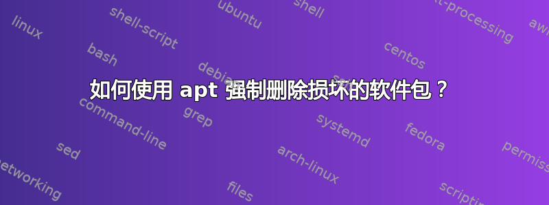 如何使用 apt 强制删除损坏的软件包？