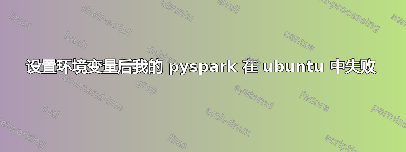 设置环境变量后我的 pyspark 在 ubuntu 中失败