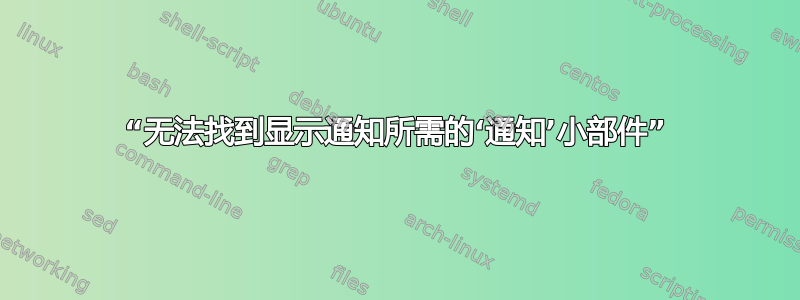 “无法找到显示通知所需的‘通知’小部件”