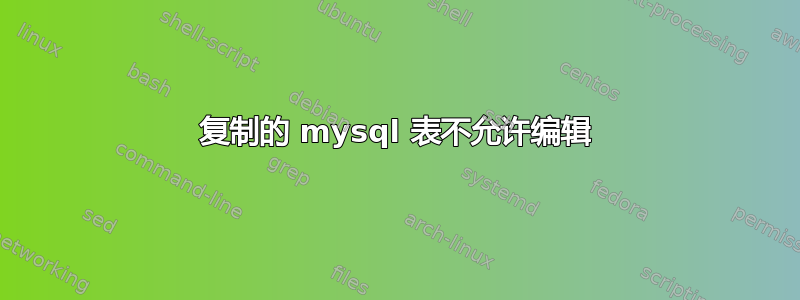 复制的 mysql 表不允许编辑