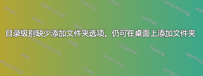 目录级别缺少添加文件夹选项。仍可在桌面上添加文件夹