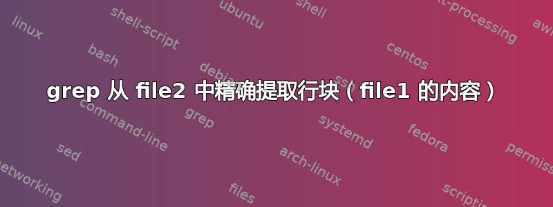 grep 从 file2 中精确提取行块（file1 的内容）