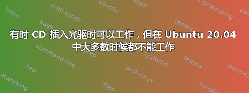 有时 CD 插入光驱时可以工作，但在 Ubuntu 20.04 中大多数时候都不能工作