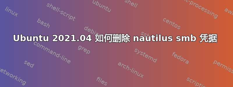 Ubuntu 2021.04 如何删除 nautilus smb 凭据