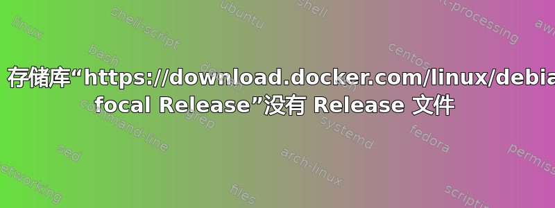 E：存储库“https://download.docker.com/linux/debian focal Release”没有 Release 文件