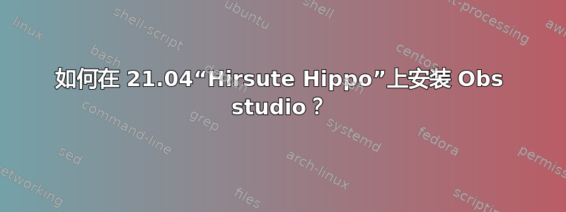 如何在 21.04“Hirsute Hippo”上安装 Obs studio？