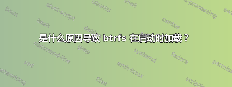 是什么原因导致 btrfs 在启动时加载？