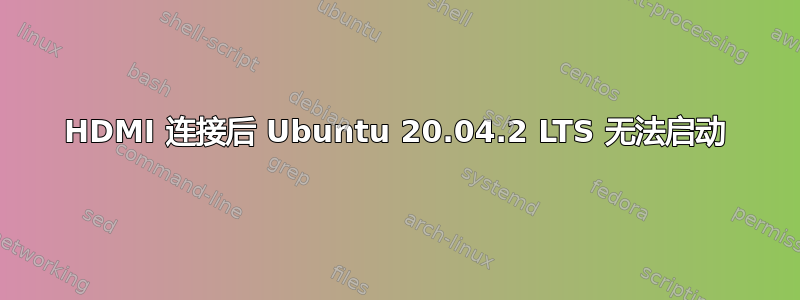 HDMI 连接后 Ubuntu 20.04.2 LTS 无法启动