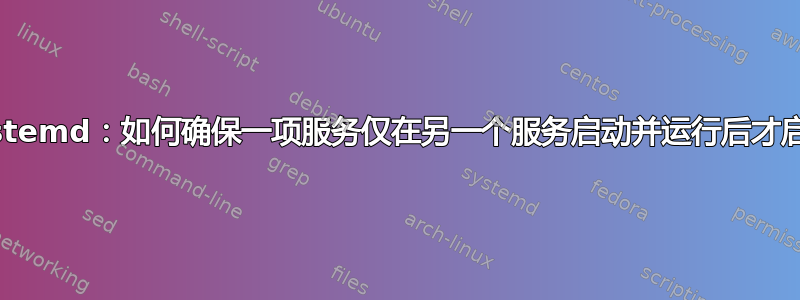 systemd：如何确保一项服务仅在另一个服务启动并运行后才启动