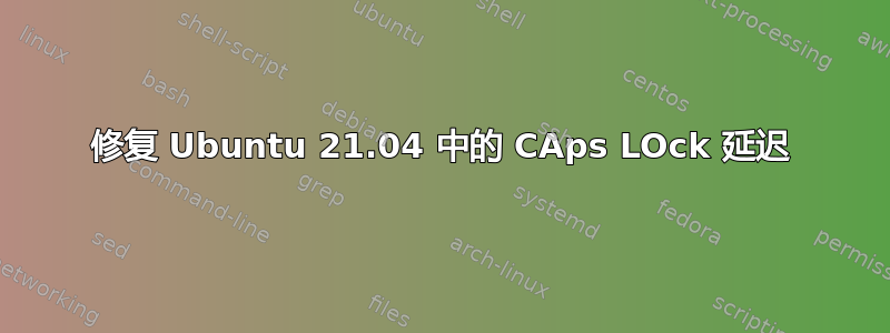 修复 Ubuntu 21.04 中的 CAps LOck 延迟