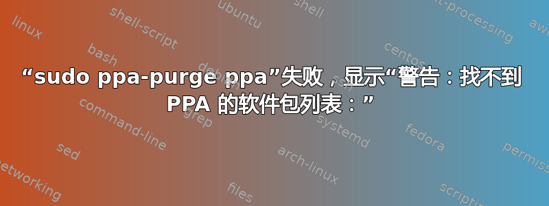 “sudo ppa-purge ppa”失败，显示“警告：找不到 PPA 的软件包列表：”