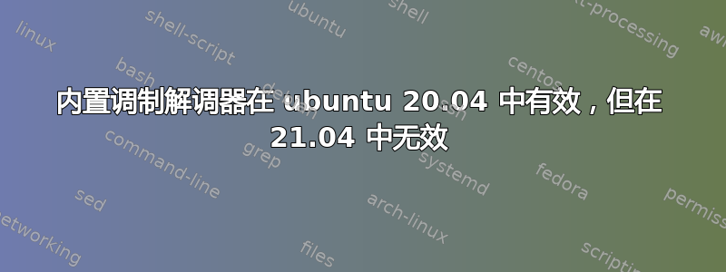 内置调制解调器在 ubuntu 20.04 中有效，但在 21.04 中无效