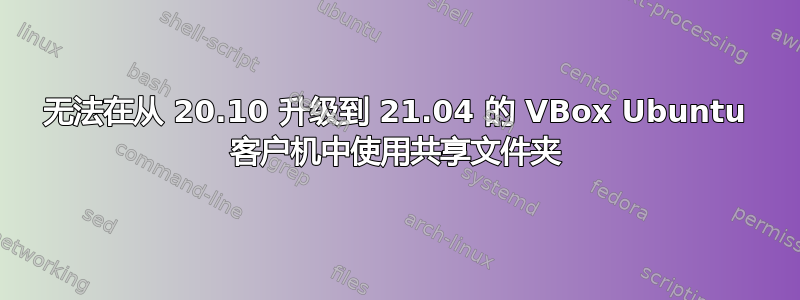 无法在从 20.10 升级到 21.04 的 VBox Ubuntu 客户机中使用共享文件夹