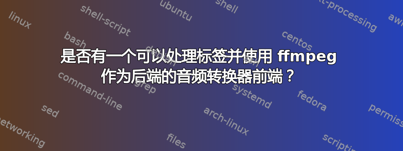 是否有一个可以处理标签并使用 ffmpeg 作为后端的音频转换器前端？