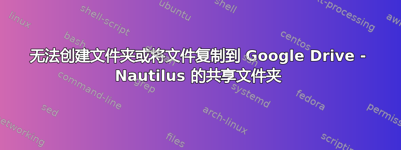 无法创建文件夹或将文件复制到 Google Drive - Nautilus 的共享文件夹