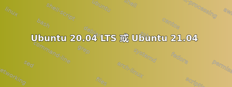 Ubuntu 20.04 LTS 或 Ubuntu 21.04