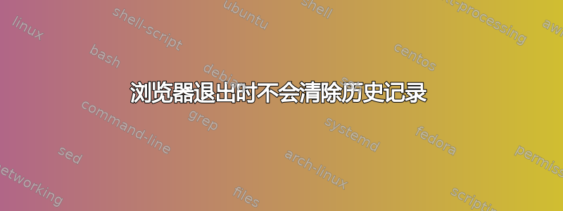 浏览器退出时不会清除历史记录