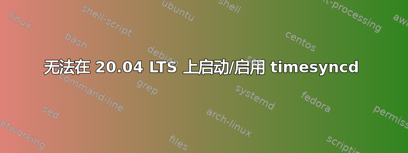 无法在 20.04 LTS 上启动/启用 timesyncd